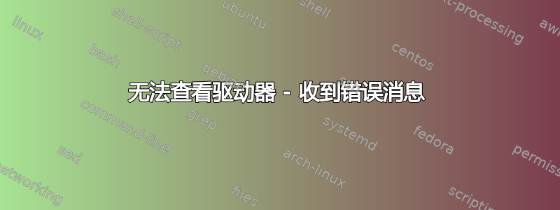 无法查看驱动器 - 收到错误消息