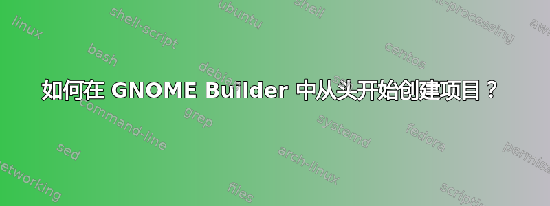 如何在 GNOME Builder 中从头开始创建项目？