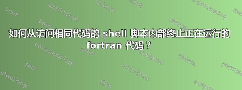 如何从访问相同代码的 shell 脚本内部终止正在运行的 fortran 代码？