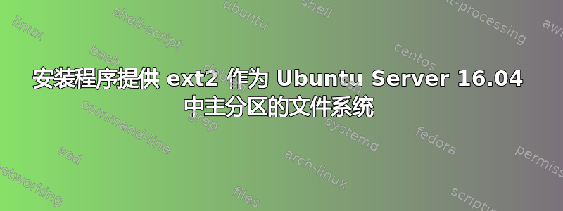 安装程序提供 ext2 作为 Ubuntu Server 16.04 中主分区的文件系统