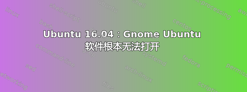 Ubuntu 16.04：Gnome Ubuntu 软件根本无法打开