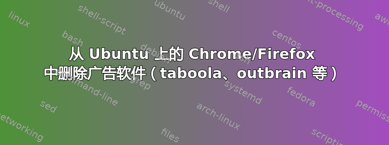 从 Ubuntu 上的 Chrome/Firefox 中删除广告软件（taboola、outbrain 等）