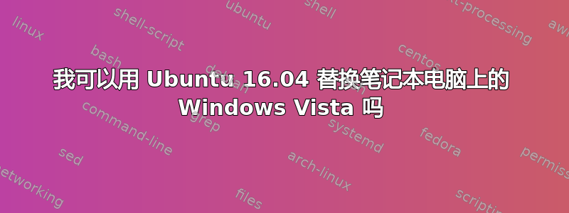 我可以用 Ubuntu 16.04 替换笔记本电脑上的 Windows Vista 吗