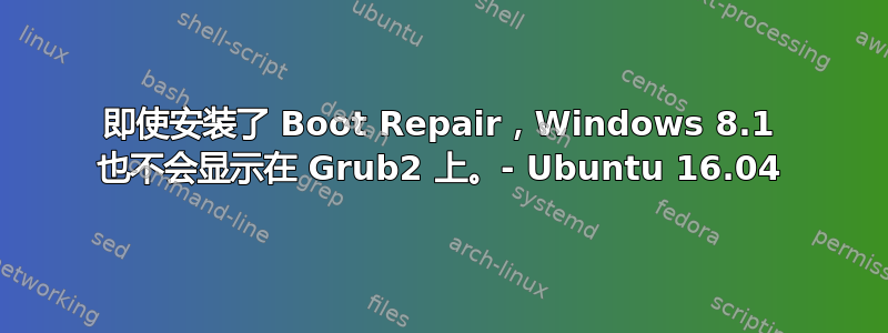 即使安装了 Boot Repair，Windows 8.1 也不会显示在 Grub2 上。- Ubuntu 16.04