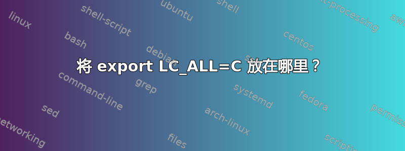 将 export LC_ALL=C 放在哪里？