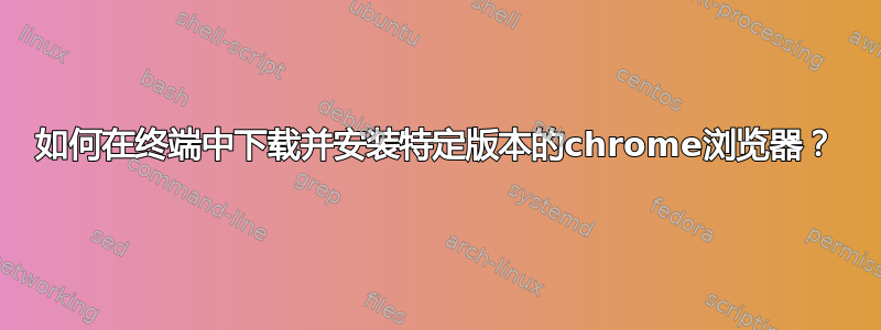 如何在终端中下载并安装特定版本的chrome浏览器？