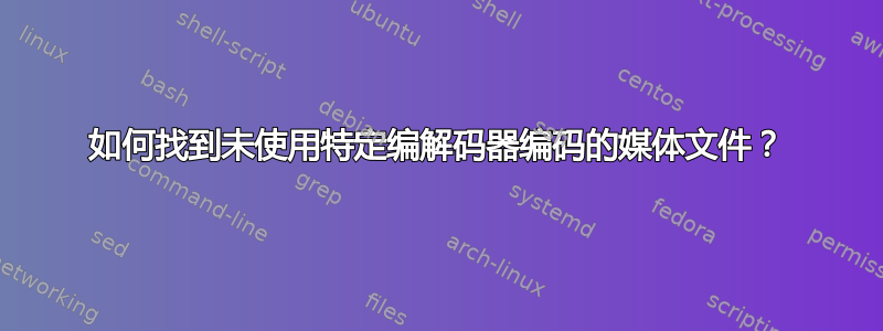 如何找到未使用特定编解码器编码的媒体文件？