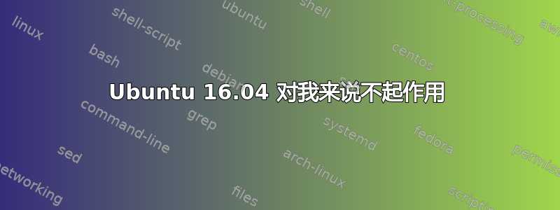 Ubuntu 16.04 对我来说不起作用