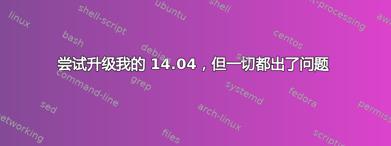 尝试升级我的 14.04，但一切都出了问题