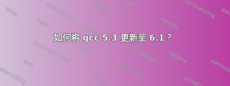 如何将 gcc 5.3 更新至 6.1？