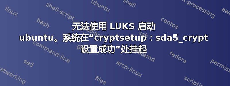 无法使用 LUKS 启动 ubuntu。系统在“cryptsetup：sda5_crypt 设置成功”处挂起