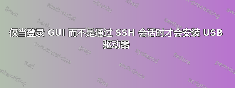 仅当登录 GUI 而不是通过 SSH 会话时才会安装 USB 驱动器