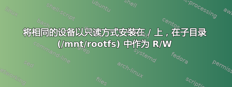 将相同的设备以只读方式安装在 / 上，在子目录 (/mnt/rootfs) 中作为 R/W