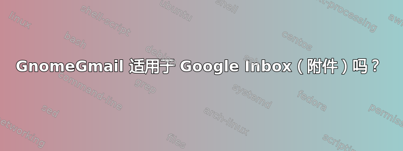 GnomeGmail 适用于 Google Inbox（附件）吗？