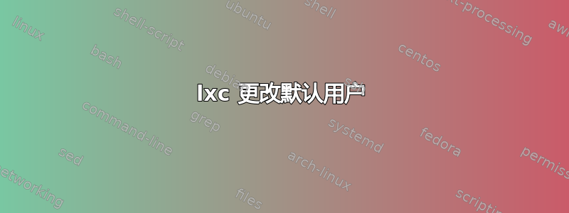 lxc 更改默认用户