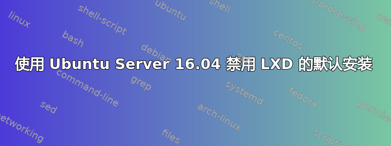 使用 Ubuntu Server 16.04 禁用 LXD 的默认安装