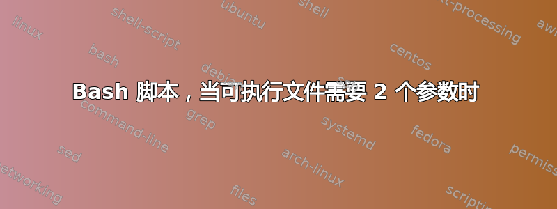 Bash 脚本，当可执行文件需要 2 个参数时