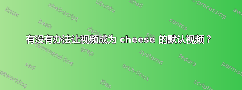 有没有办法让视频成为 cheese 的默认视频？