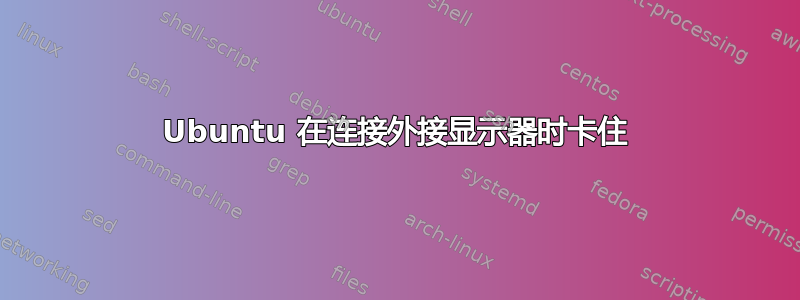 Ubuntu 在连接外接显示器时卡住