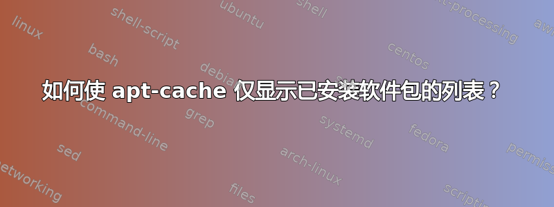 如何使 apt-cache 仅显示已安装软件包的列表？