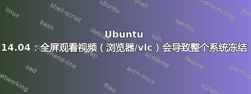 Ubuntu 14.04：全屏观看视频（浏览器/vlc）会导致整个系统冻结