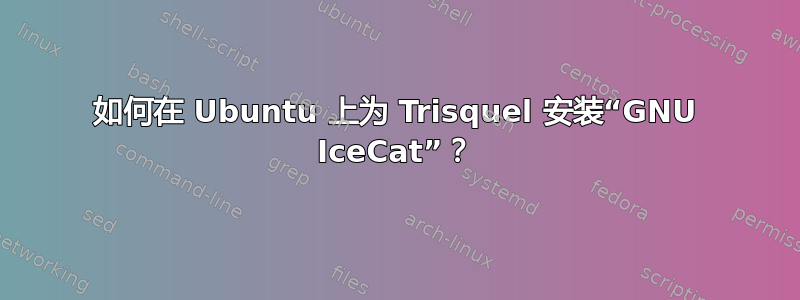 如何在 Ubuntu 上为 Trisquel 安装“GNU IceCat”？