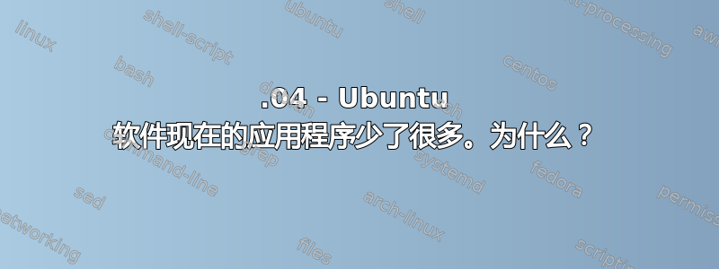 16.04 - Ubuntu 软件现在的应用程序少了很多。为什么？