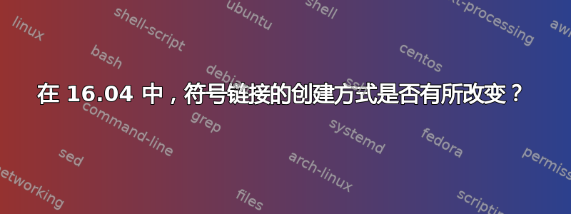 在 16.04 中，符号链接的创建方式是否有所改变？