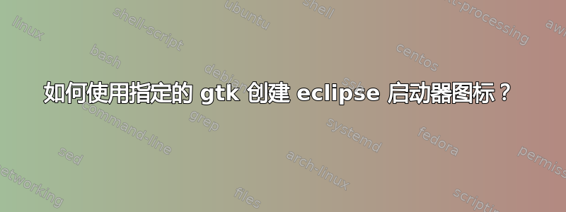 如何使用指定的 gtk 创建 eclipse 启动器图标？