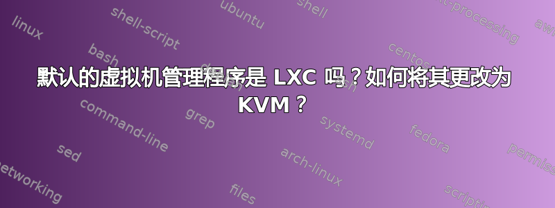 默认的虚拟机管理程序是 LXC 吗？如何将其更改为 KVM？