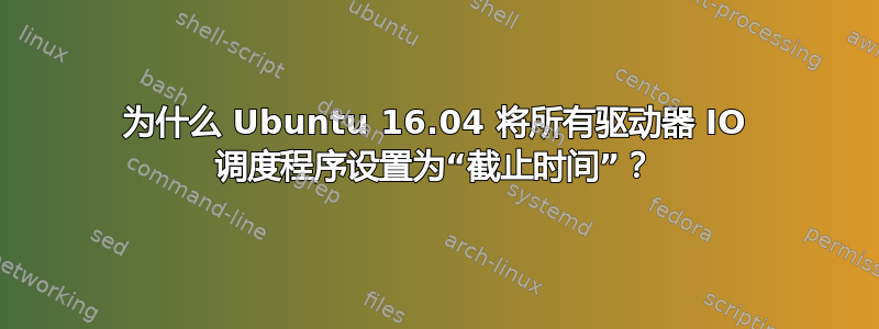 为什么 Ubuntu 16.04 将所有驱动器 IO 调度程序设置为“截止时间”？