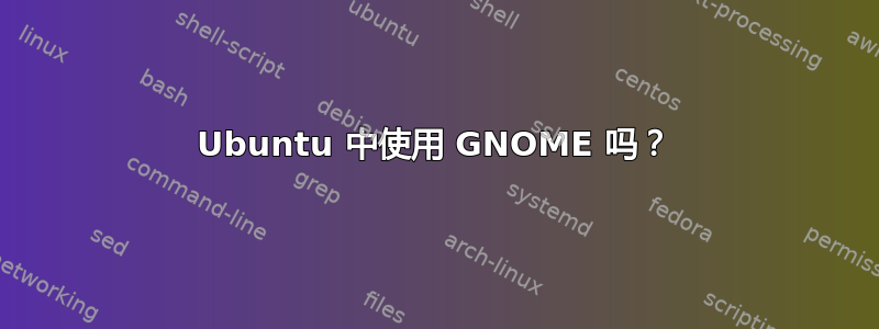 Ubuntu 中使用 GNOME 吗？