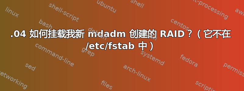 16.04 如何挂载我新 mdadm 创建的 RAID？（它不在 /etc/fstab 中）