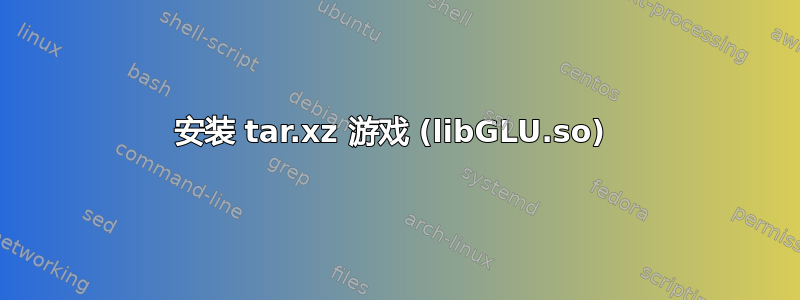 安装 tar.xz 游戏 (libGLU.so) 