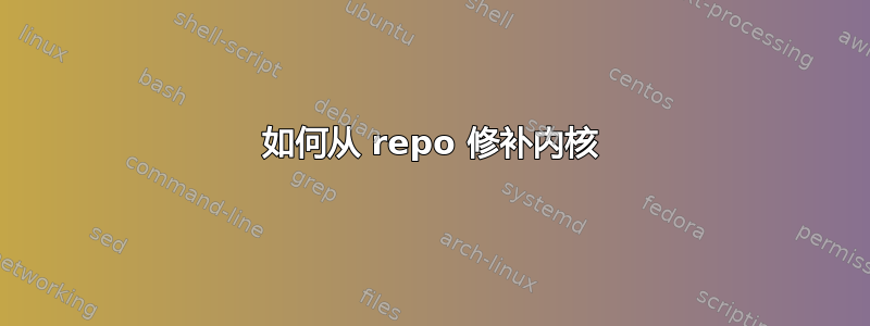 如何从 repo 修补内核