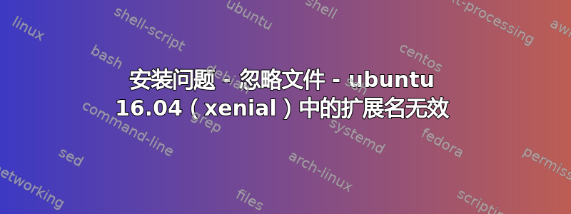 安装问题 - 忽略文件 - ubuntu 16.04（xenial）中的扩展名无效