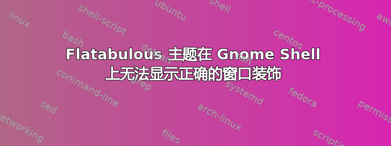 Flatabulous 主题在 Gnome Shell 上无法显示正确的窗口装饰