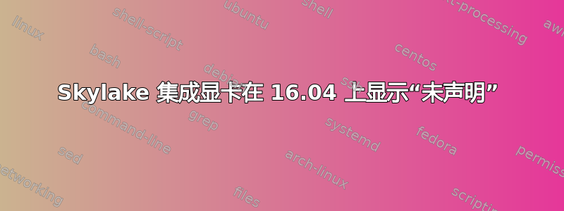 Skylake 集成显卡在 16.04 上显示“未声明”