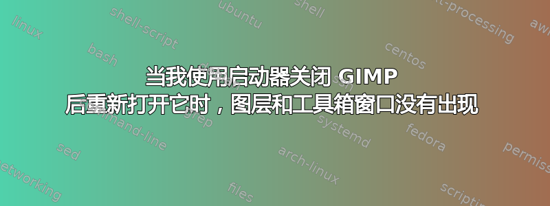 当我使用启动器关闭 GIMP 后重新打开它时，图层和工具箱窗口没有出现