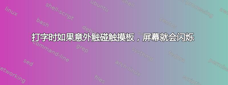 打字时如果意外触碰触摸板，屏幕就会闪烁