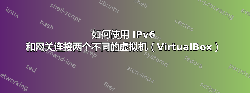 如何使用 IPv6 和网关连接两个不同的虚拟机（VirtualBox）