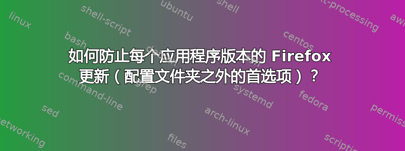 如何防止每个应用程序版本的 Firefox 更新（配置文件夹之外的首选项）？