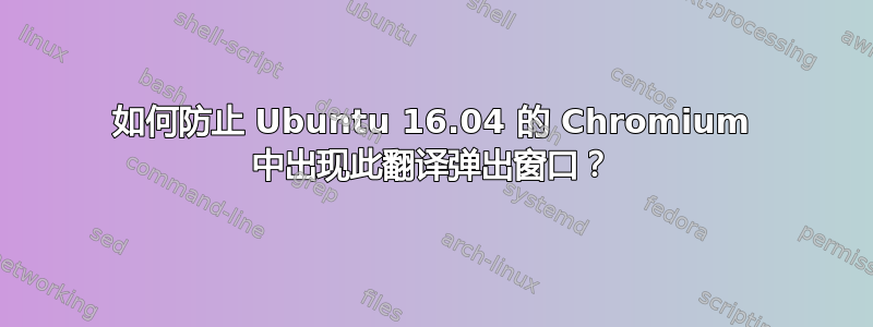 如何防止 Ubuntu 16.04 的 Chromium 中出现此翻译弹出窗口？