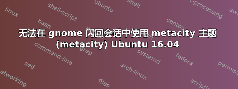 无法在 gnome 闪回会话中使用 metacity 主题 (metacity) Ubuntu 16.04