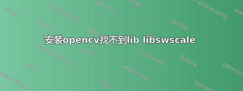 安装opencv找不到lib libswscale