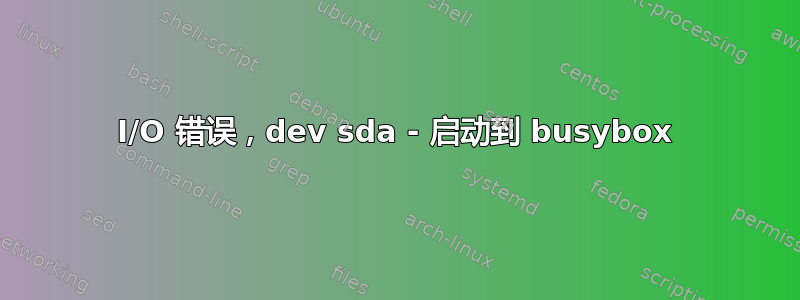 I/O 错误，dev sda - 启动到 busybox