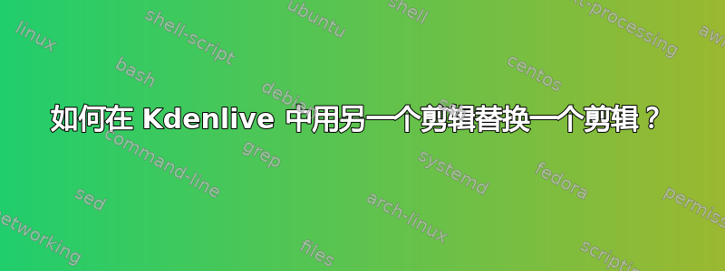 如何在 Kdenlive 中用另一个剪辑替换一个剪辑？