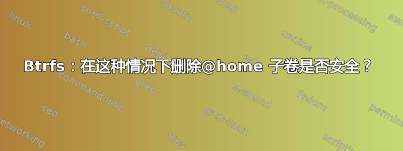 Btrfs：在这种情况下删除@home 子卷是否安全？