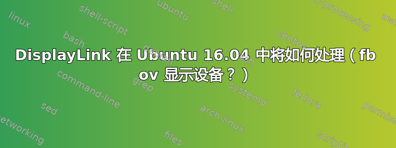 DisplayLink 在 Ubuntu 16.04 中将如何处理（fb ov 显示设备？）