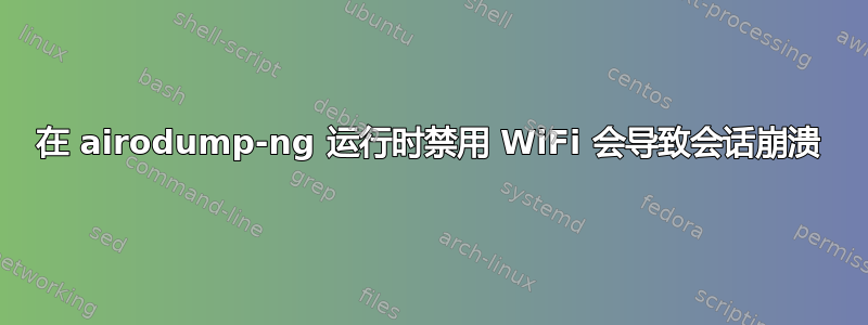 在 airodump-ng 运行时禁用 WiFi 会导致会话崩溃